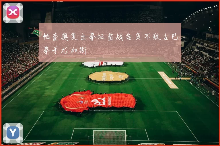帕奎奥复出拳坛首战告负不敌古巴拳手尤加斯