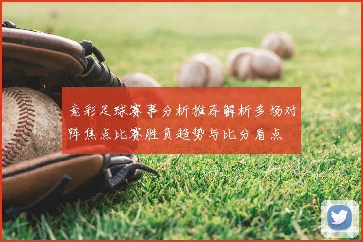 竞彩足球赛事分析推荐解析多场对阵焦点比赛胜负趋势与比分看点