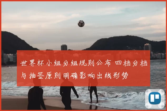 世界杯小组分组规则公布 四档分档与抽签原则明确影响出线形势