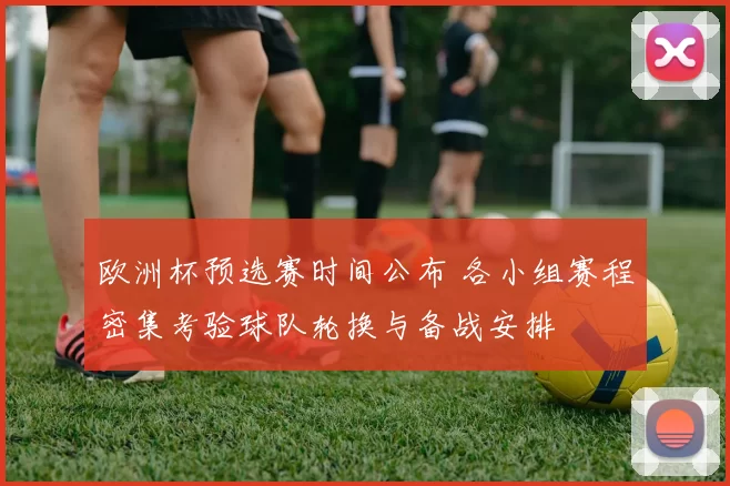 欧洲杯预选赛时间公布 各小组赛程密集考验球队轮换与备战安排