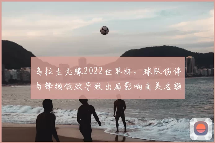 乌拉圭无缘2022世界杯，球队伤停与锋线低效导致出局影响南美名额争夺