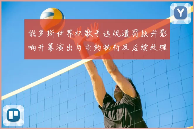 俄罗斯世界杯歌手违规遭罚款并影响开幕演出与合约执行及后续处理