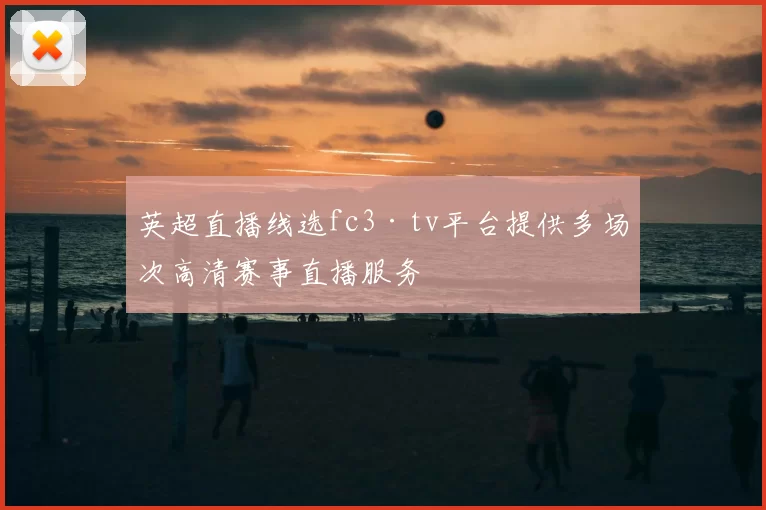 英超直播线选fc3·tv平台提供多场次高清赛事直播服务