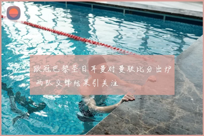 欧冠巴黎圣日耳曼对曼联比分出炉 两队交锋结果引关注