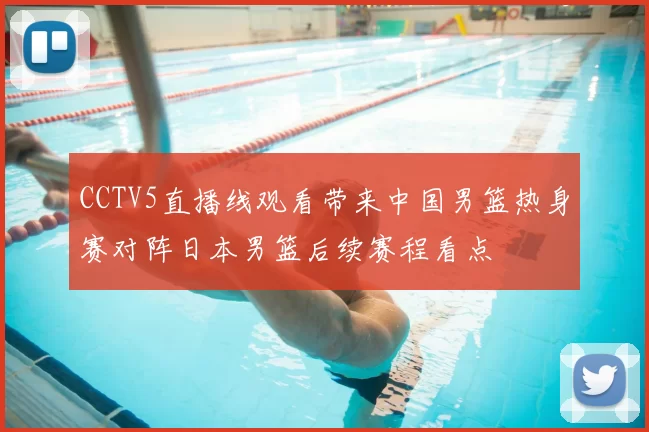 CCTV5直播线观看带来中国男篮热身赛对阵日本男篮后续赛程看点