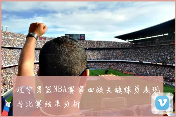 辽宁男篮NBA赛事回顾关键球员表现与比赛结果分析