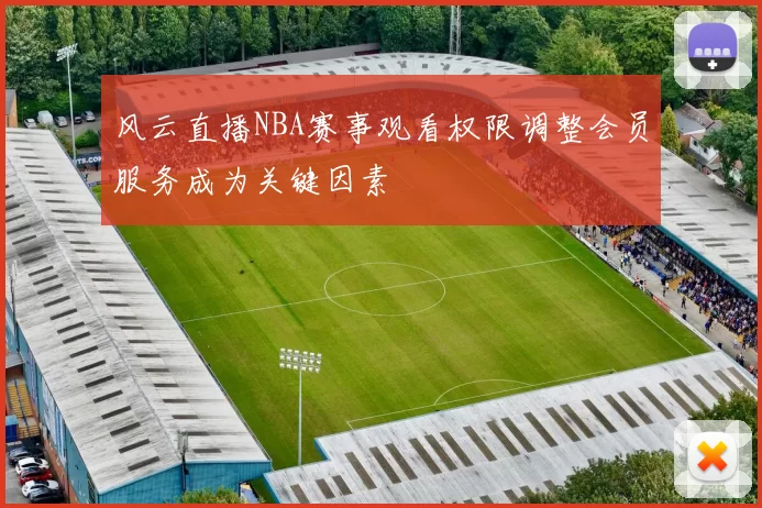风云直播NBA赛事观看权限调整会员服务成为关键因素