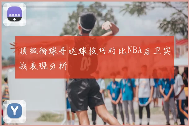 顶级街球手运球技巧对比NBA后卫实战表现分析