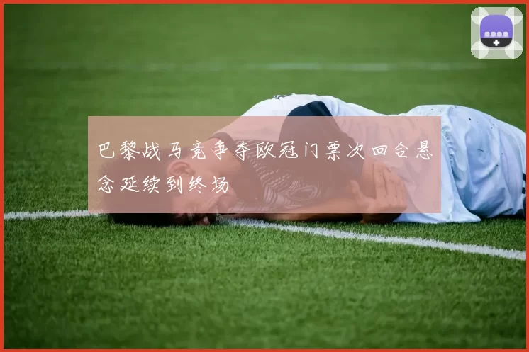 巴黎战马竞争夺欧冠门票次回合悬念延续到终场