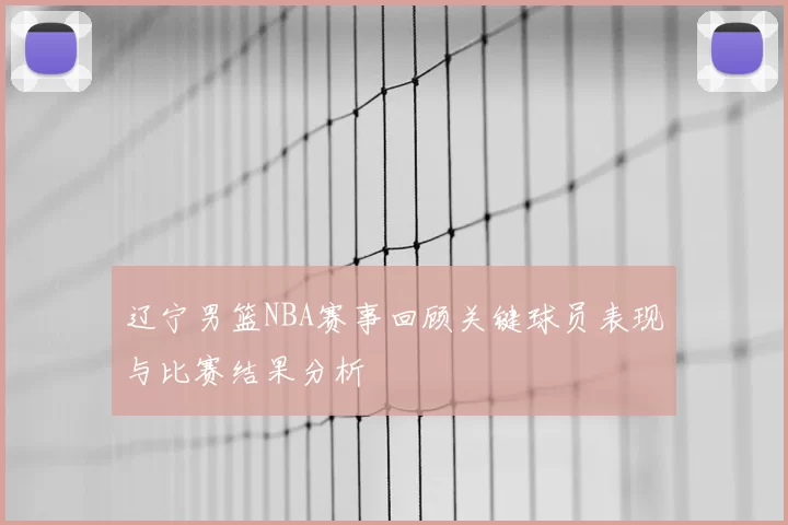 辽宁男篮NBA赛事回顾关键球员表现与比赛结果分析