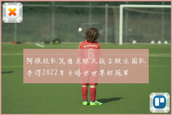阿根廷队凭借点球大战击败法国队夺得2022年卡塔尔世界杯冠军