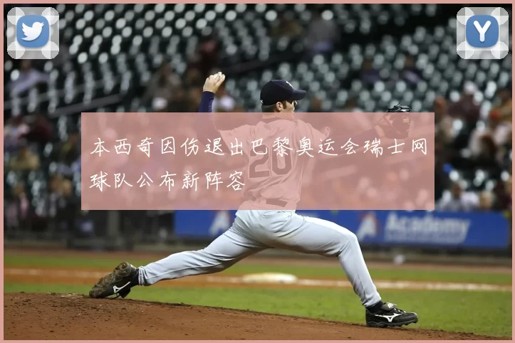 本西奇因伤退出巴黎奥运会瑞士网球队公布新阵容