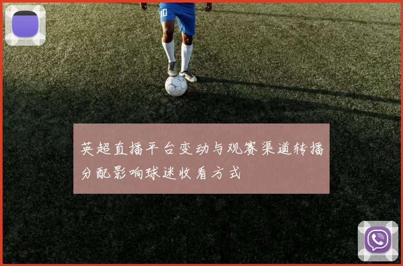 英超直播平台变动与观赛渠道转播分配影响球迷收看方式