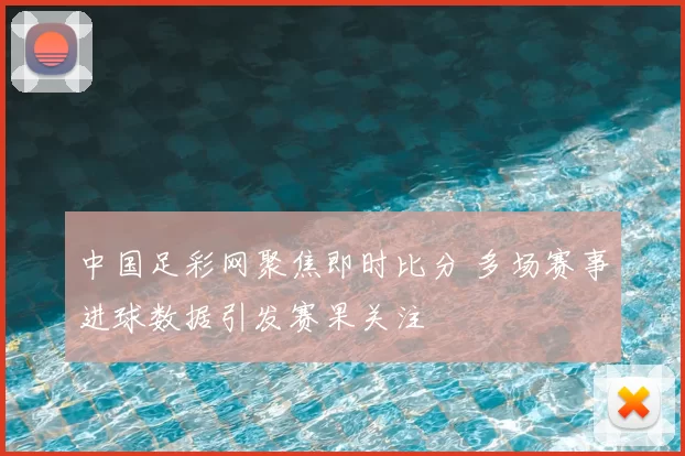 中国足彩网聚焦即时比分 多场赛事进球数据引发赛果关注