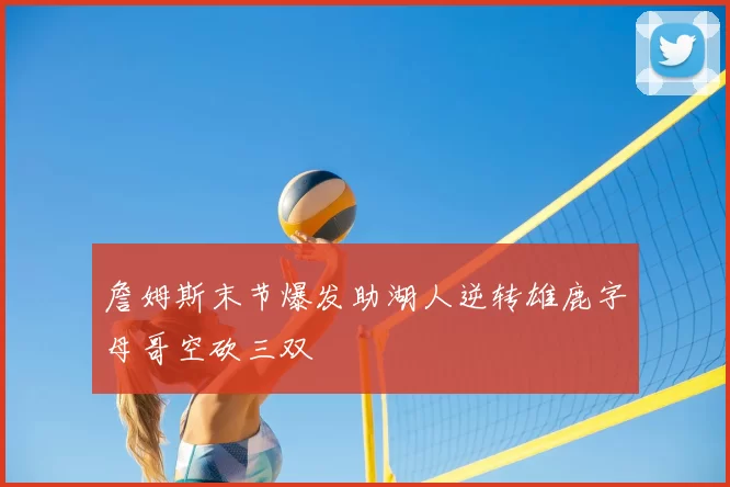 詹姆斯末节爆发助湖人逆转雄鹿字母哥空砍三双