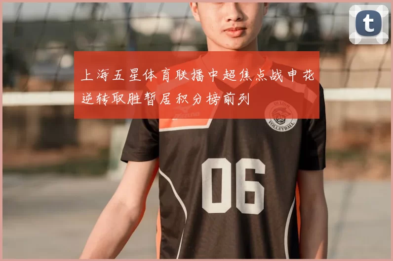 上海五星体育联播中超焦点战申花逆转取胜暂居积分榜前列