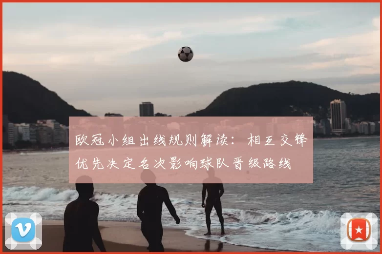 欧冠小组出线规则解读：相互交锋优先决定名次影响球队晋级路线