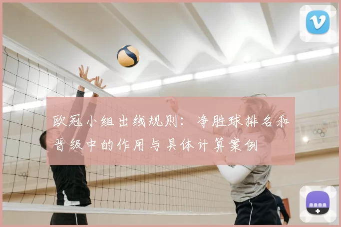 欧冠小组出线规则:净胜球排名和晋级中的作用与具体计算案例