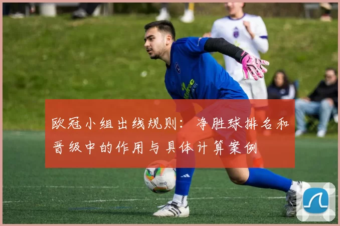 欧冠小组出线规则:净胜球排名和晋级中的作用与具体计算案例