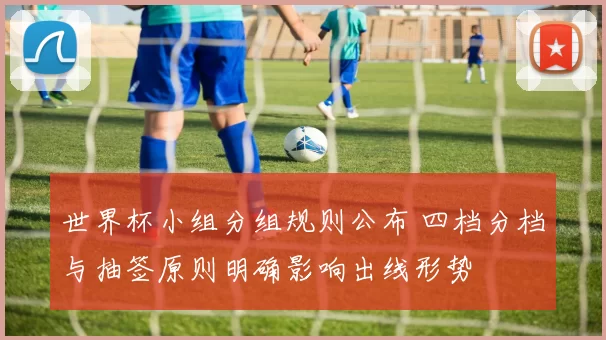 世界杯小组分组规则公布 四档分档与抽签原则明确影响出线形势