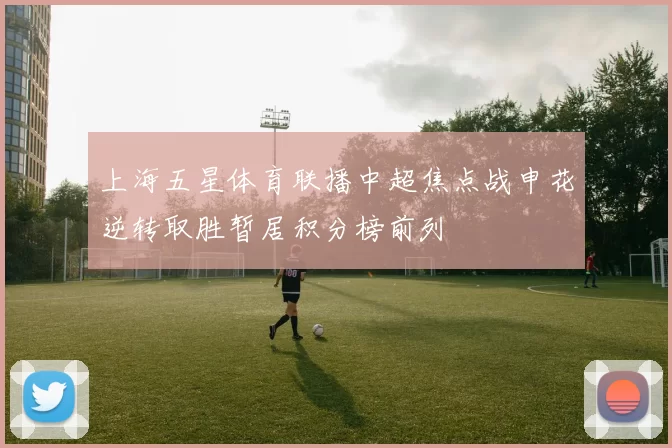上海五星体育联播中超焦点战申花逆转取胜暂居积分榜前列