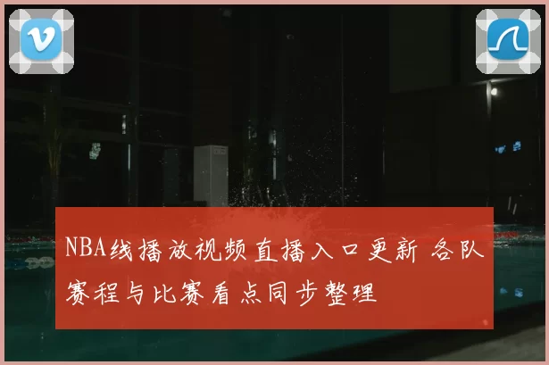 NBA线播放视频直播入口更新 各队赛程与比赛看点同步整理