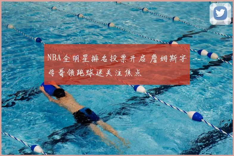 NBA全明星排名投票开启 詹姆斯字母哥领跑球迷关注焦点
