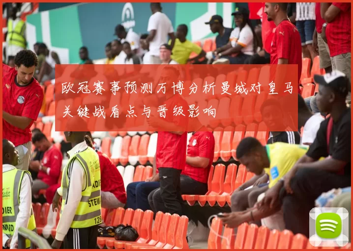 欧冠赛事预测万博分析曼城对皇马关键战看点与晋级影响