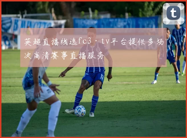 英超直播线选fc3·tv平台提供多场次高清赛事直播服务