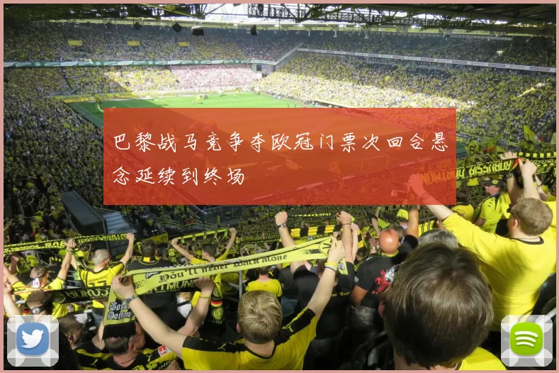 巴黎战马竞争夺欧冠门票次回合悬念延续到终场