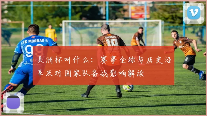 美洲杯叫什么：赛事全称与历史沿革及对国家队备战影响解读