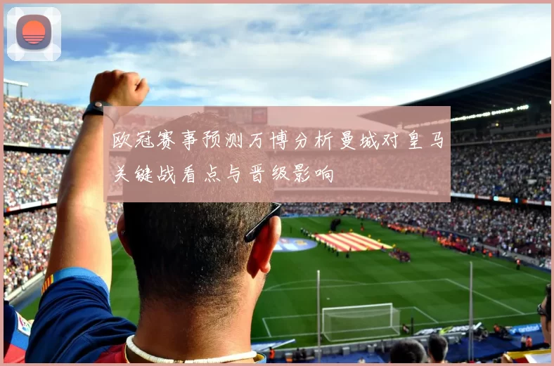 欧冠赛事预测万博分析曼城对皇马关键战看点与晋级影响