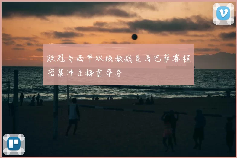 欧冠与西甲双线激战皇马巴萨赛程密集冲击榜首争夺