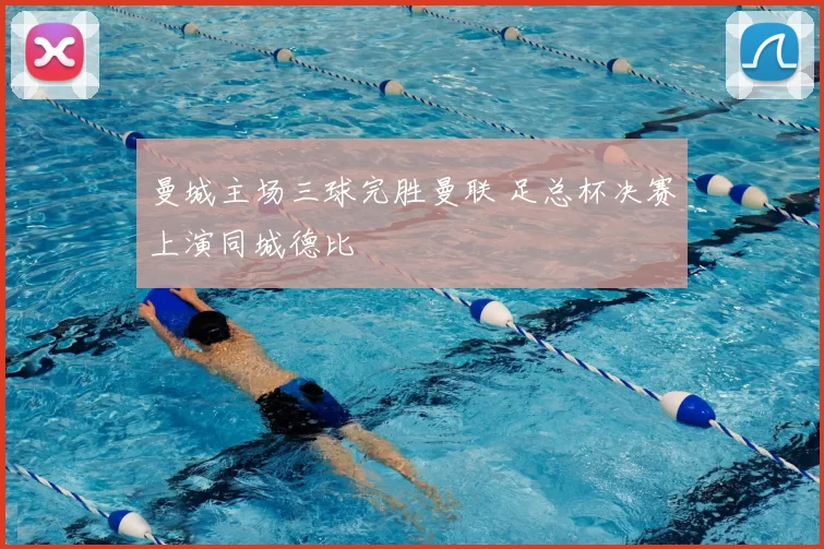曼城主场三球完胜曼联 足总杯决赛上演同城德比
