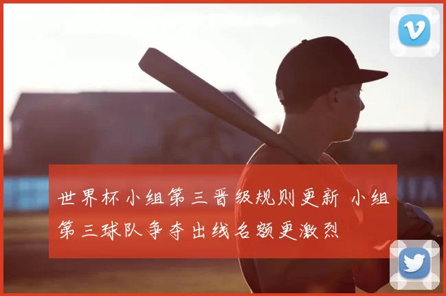 世界杯小组第三晋级规则更新 小组第三球队争夺出线名额更激烈