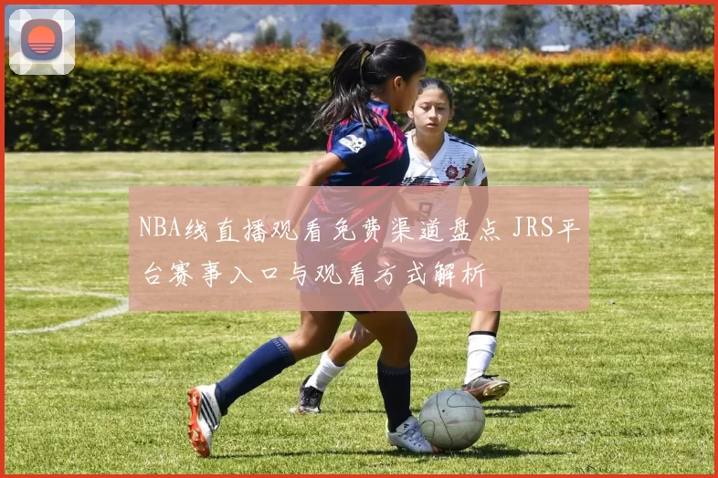 NBA线直播观看免费渠道盘点 JRS平台赛事入口与观看方式解析