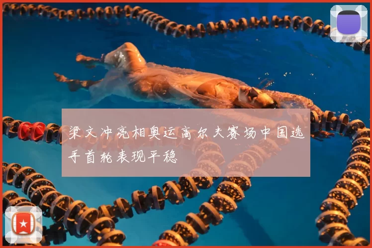 梁文冲亮相奥运高尔夫赛场中国选手首轮表现平稳