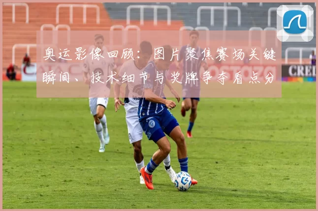奥运影像回顾：图片聚焦赛场关键瞬间、技术细节与奖牌争夺看点分析