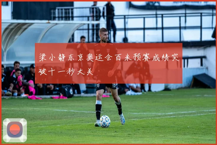 梁小静东京奥运会百米预赛成绩突破十一秒大关