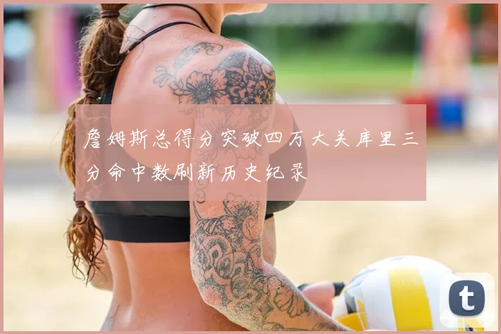 詹姆斯总得分突破四万大关库里三分命中数刷新历史纪录