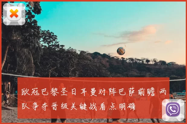 欧冠巴黎圣日耳曼对阵巴萨前瞻 两队争夺晋级关键战看点明确