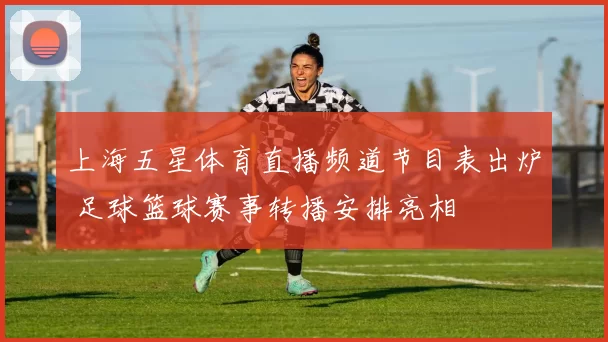 上海五星体育直播频道节目表出炉 足球篮球赛事转播安排亮相