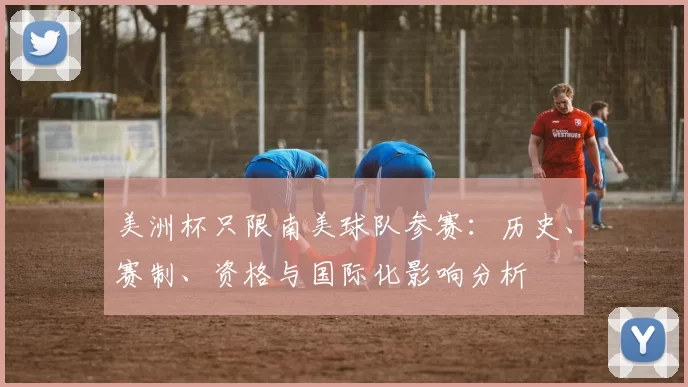 美洲杯只限南美球队参赛:历史、赛制、资格与国际化影响分析