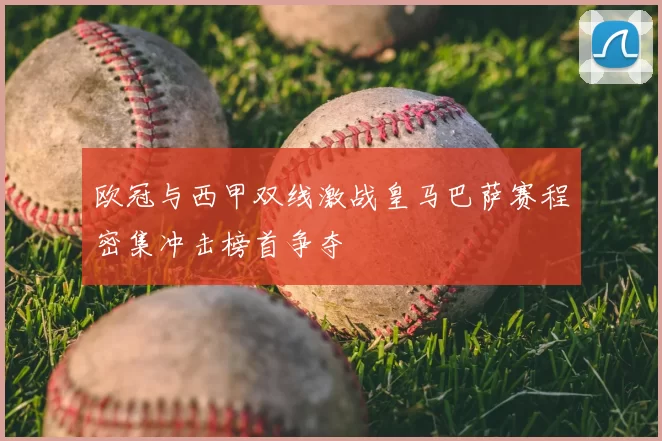 欧冠与西甲双线激战皇马巴萨赛程密集冲击榜首争夺
