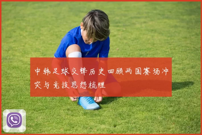 中韩足球交锋历史回顾两国赛场冲突与竞技恩怨梳理