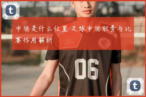 中场是什么位置 足球中场职责与比赛作用解析