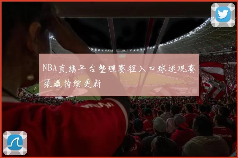 NBA直播平台整理赛程入口球迷观赛渠道持续更新