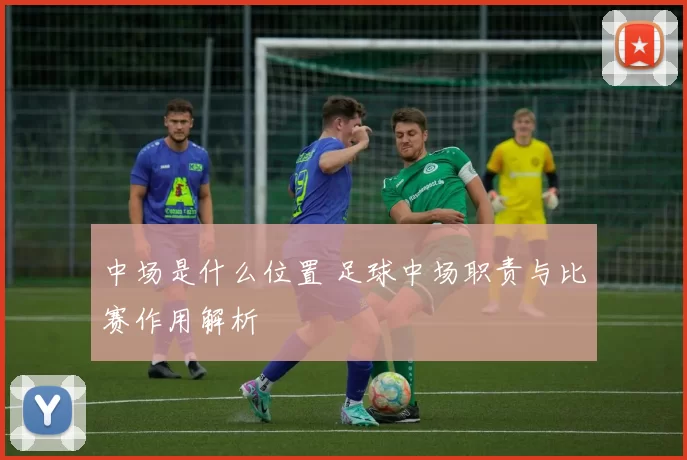 中场是什么位置 足球中场职责与比赛作用解析