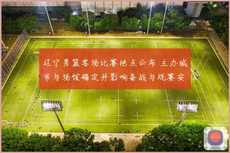 辽宁男篮客场比赛地点公布 主办城市与场馆确定并影响备战与观赛安排
