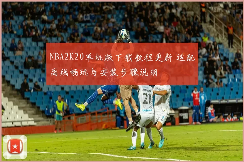 NBA2K20单机版下载教程更新 适配离线畅玩与安装步骤说明